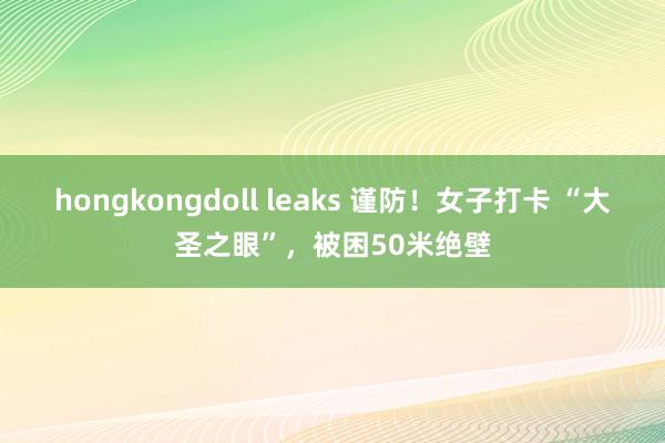 hongkongdoll leaks 谨防！女子打卡 “大圣之眼”，被困50米绝壁