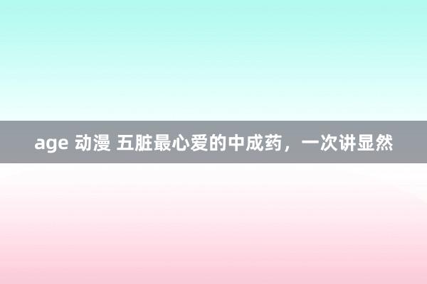 age 动漫 五脏最心爱的中成药，一次讲显然