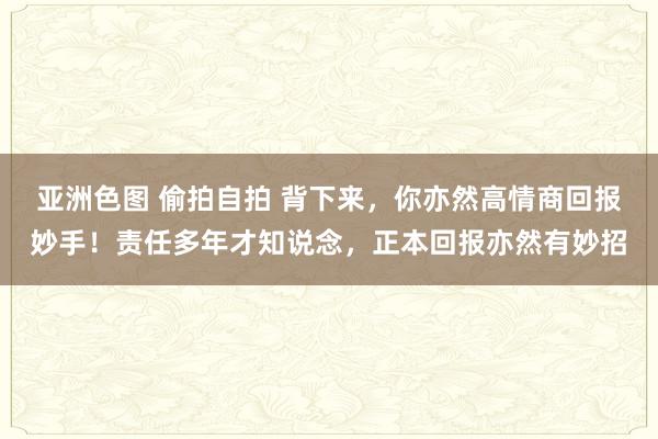 亚洲色图 偷拍自拍 背下来,你亦然高情商回报妙手!责任多年才知说念,正本回报亦然有妙招