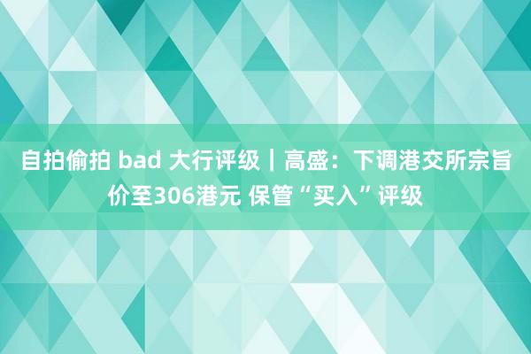 自拍偷拍 bad 大行评级|高盛:下调港交所宗旨价至306港元 保管“买入”评级