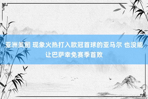 亚洲美图 现象火热打入欧冠首球的亚马尔 也没能让巴萨幸免赛季首败