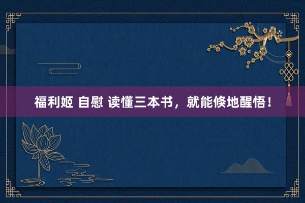 福利姬 自慰 读懂三本书,就能倏地醒悟!
