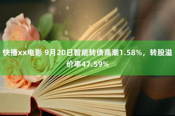 快播xx电影 9月20日智能转债高潮1.58%,转股溢价率47.59%