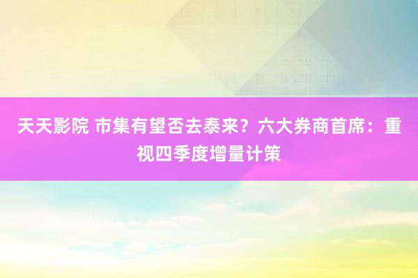 天天影院 市集有望否去泰来？六大券商首席：重视四季度增量计策