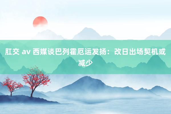 肛交 av 西媒谈巴列霍厄运发扬:改日出场契机或减少