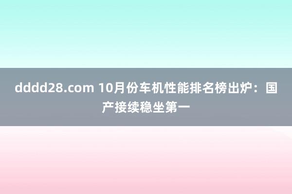 dddd28.com 10月份车机性能排名榜出炉：国产接续稳坐第一