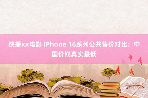快播xx电影 iPhone 16系列公共售价对比：中国价钱真实最低
