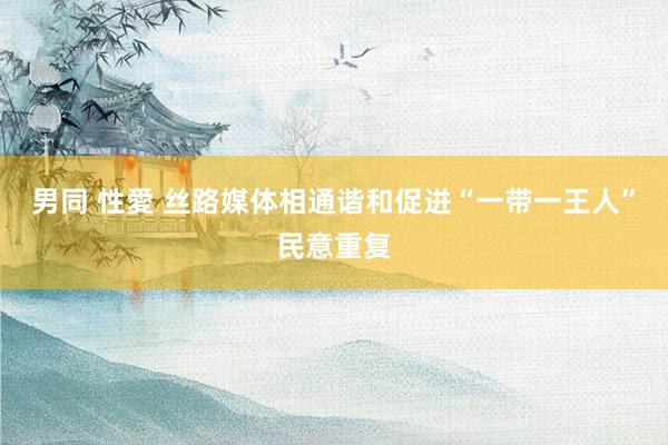 男同 性愛 丝路媒体相通谐和促进“一带一王人”民意重复