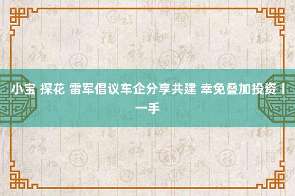 小宝 探花 雷军倡议车企分享共建 幸免叠加投资丨一手