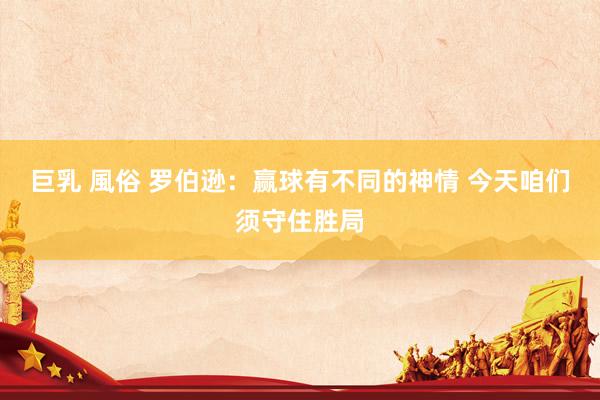 巨乳 風俗 罗伯逊:赢球有不同的神情 今天咱们须守住胜局
