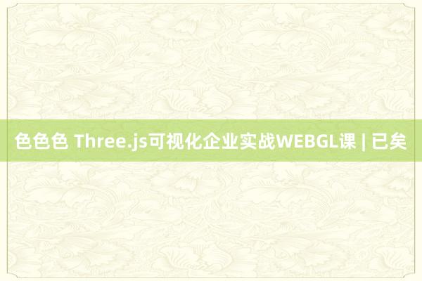 色色色 Three.js可视化企业实战WEBGL课 | 已矣