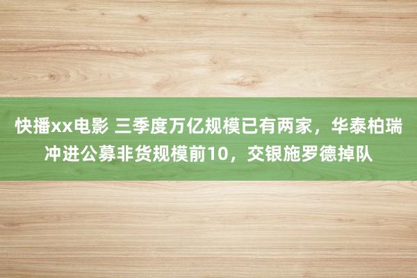 快播xx电影 三季度万亿规模已有两家，华泰柏瑞冲进公募非货规模前10，交银施罗德掉队