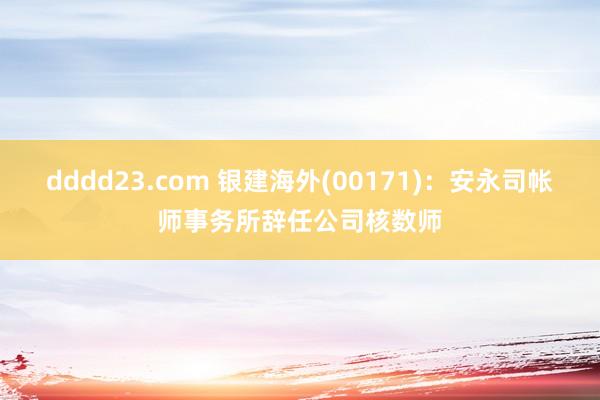 dddd23.com 银建海外(00171)：安永司帐师事务所辞任公司核数师