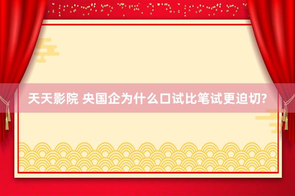 天天影院 央国企为什么口试比笔试更迫切?