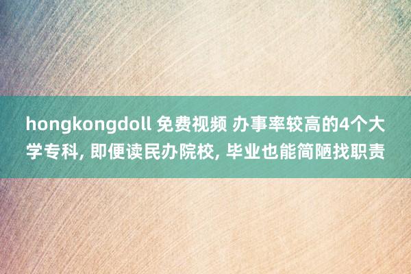 hongkongdoll 免费视频 办事率较高的4个大学专科， 即便读民办院校， 毕业也能简陋找职责