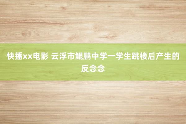 快播xx电影 云浮市鲲鹏中学一学生跳楼后产生的反念念
