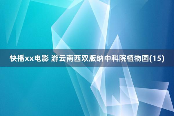 快播xx电影 游云南西双版纳中科院植物园(15)