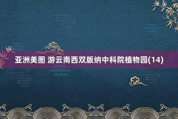亚洲美图 游云南西双版纳中科院植物园(14)