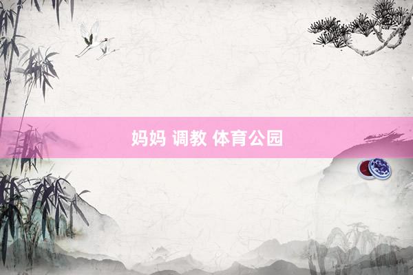 妈妈 调教 体育公园