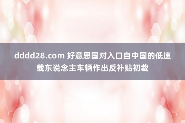 dddd28.com 好意思国对入口自中国的低速载东说念主车辆作出反补贴初裁
