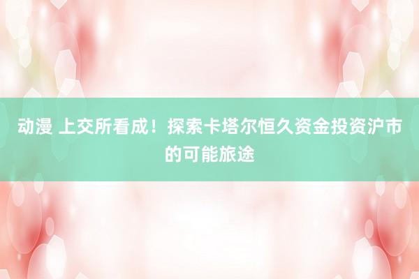 动漫 上交所看成！探索卡塔尔恒久资金投资沪市的可能旅途