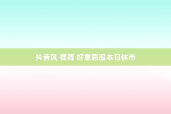 抖音风 裸舞 好意思股本日休市