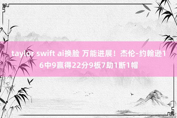 taylor swift ai换脸 万能进展！杰伦-约翰逊16中9赢得22分9板7助1断1帽