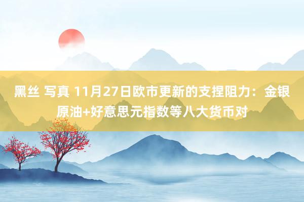 黑丝 写真 11月27日欧市更新的支捏阻力：金银原油+好意思元指数等八大货币对