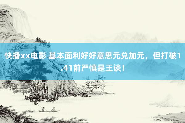 快播xx电影 基本面利好好意思元兑加元，但打破1.41前严慎是王谈！
