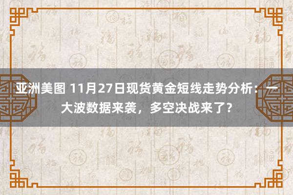 亚洲美图 11月27日现货黄金短线走势分析：一大波数据来袭，多空决战来了？