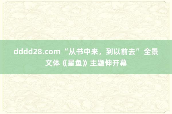 dddd28.com “从书中来，到以前去” 全景文体《星鱼》主题伸开幕