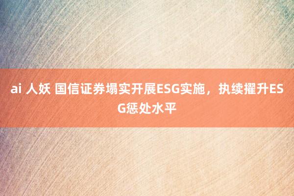 ai 人妖 国信证券塌实开展ESG实施，执续擢升ESG惩处水平