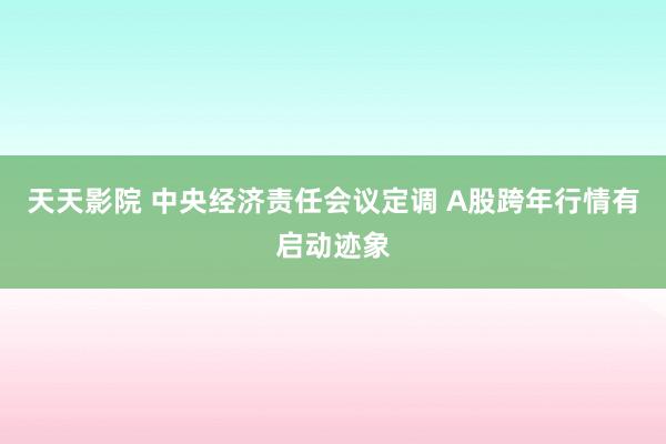 天天影院 中央经济责任会议定调 A股跨年行情有启动迹象