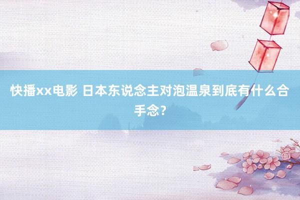 快播xx电影 日本东说念主对泡温泉到底有什么合手念？