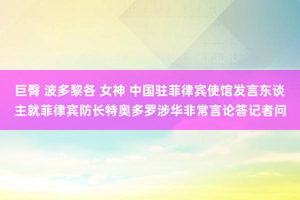 巨臀 波多黎各 女神 中国驻菲律宾使馆发言东谈主就菲律宾防长特奥多罗涉华非常言论答记者问