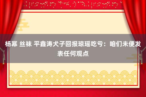 杨幂 丝袜 平鑫涛犬子回报琼瑶吃亏：咱们未便发表任何观点