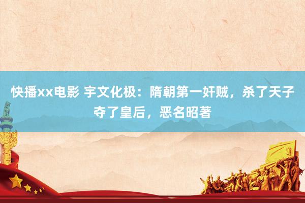 快播xx电影 宇文化极：隋朝第一奸贼，杀了天子夺了皇后，恶名昭著