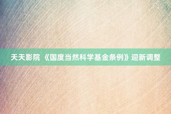 天天影院 《国度当然科学基金条例》迎新调整