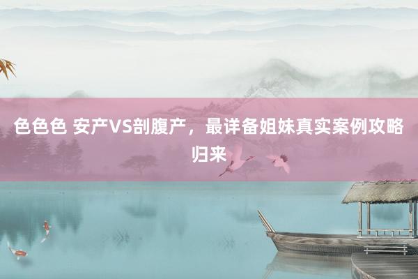 色色色 安产VS剖腹产，最详备姐妹真实案例攻略归来
