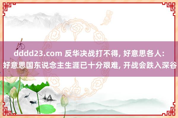 dddd23.com 反华决战打不得， 好意思各人: 好意思国东说念主生涯已十分艰难， 开战会跌入深谷