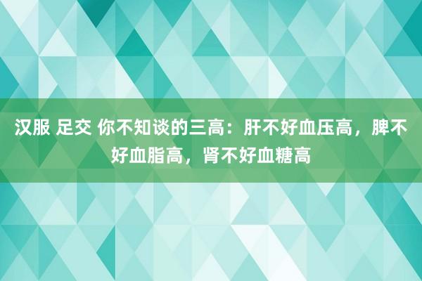 汉服 足交 你不知谈的三高:肝不好血压高,脾不好血脂高,肾不好血糖高