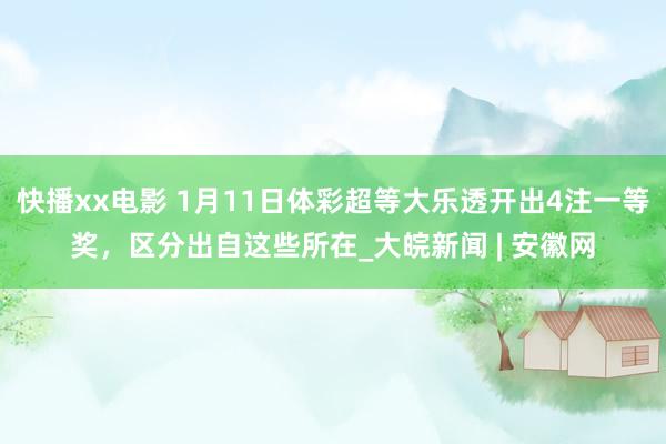 快播xx电影 1月11日体彩超等大乐透开出4注一等奖，区分出自这些所在_大皖新闻 | 安徽网