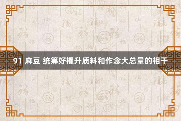 91 麻豆 统筹好擢升质料和作念大总量的相干