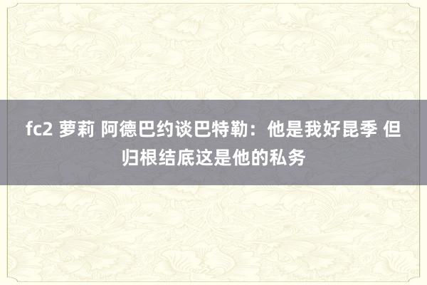 fc2 萝莉 阿德巴约谈巴特勒：他是我好昆季 但归根结底这是他的私务