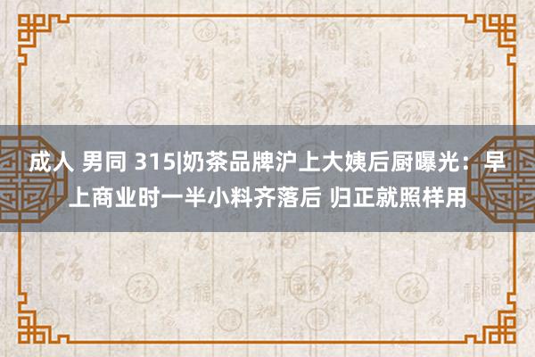 成人 男同 315|奶茶品牌沪上大姨后厨曝光：早上商业时一半小料齐落后 归正就照样用
