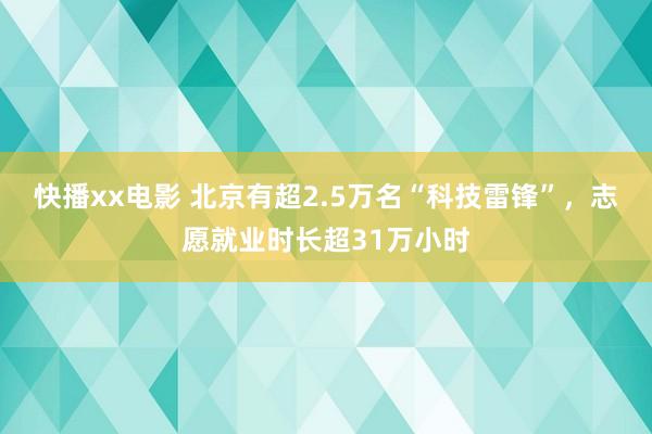快播xx电影 北京有超2.5万名“科技雷锋”，志愿就业时长超31万小时