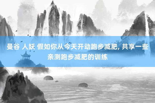 曼谷 人妖 假如你从今天开动跑步减肥， 共享一些亲测跑步减肥的训练