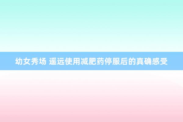 幼女秀场 遥远使用减肥药停服后的真确感受
