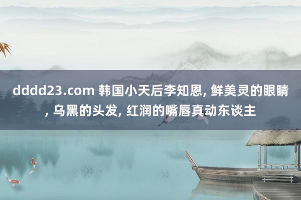 dddd23.com 韩国小天后李知恩， 鲜美灵的眼睛， 乌黑的头发， 红润的嘴唇真动东谈主