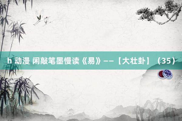 h 动漫 闲敲笔墨慢读《易》——【大壮卦】（35）